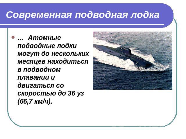 Современная подводная лодка … Атомные подводные лодки могут до нескольких месяцев находиться в подводном плавании и двигаться со скоростью до 36 уз (66,7 км/ч).