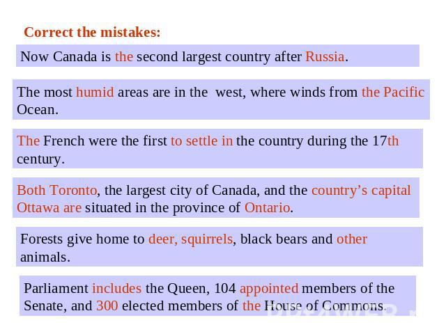 Correct the mistakes:Now Canada is the second largest country after Russia.The most humid areas are in the west, where winds from the Pacific Ocean. The French were the first to settle in the country during the 17th century. Both Toronto, the larges…