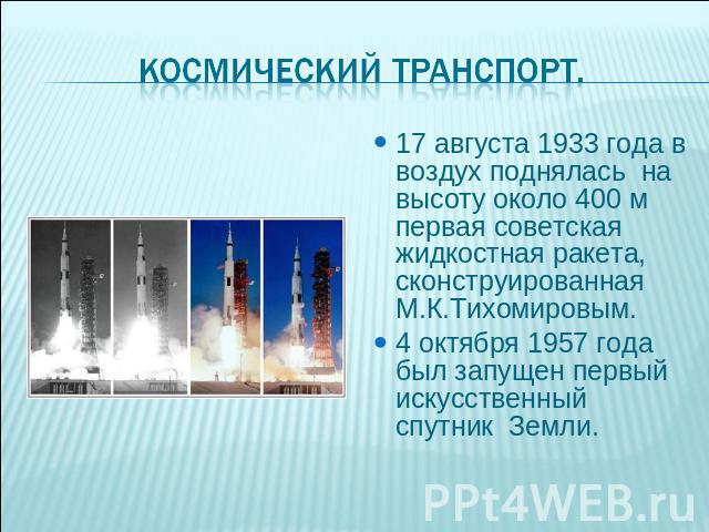 Космический транспорт. 17 августа 1933 года в воздух поднялась на высоту около 400 м первая советская жидкостная ракета, сконструированная М.К.Тихомировым.4 октября 1957 года был запущен первый искусственный спутник Земли.