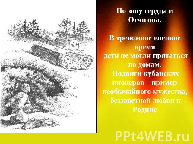 По зову сердца и Отчизны.В тревожное военное время дети не могли прятаться по домам. Подвиги кубанских пионеров – пример необычайного мужества, беззаветной любви к Родине