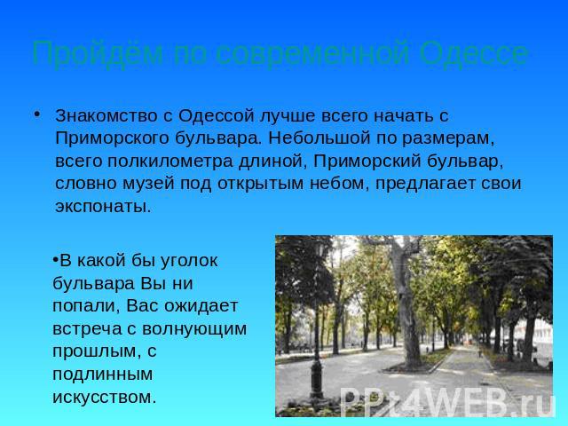 Пройдём по современной Одессе Знакомство с Одессой лучше всего начать с Приморского бульвара. Небольшой по размерам, всего полкилометра длиной, Приморский бульвар, словно музей под открытым небом, предлагает свои экспонаты. В какой бы уголок бульвар…