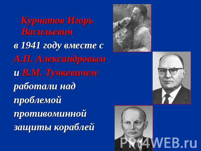 Курчатов Игорь Васильевич в 1941 году вместе с А.П. Александровыми В.М. Тучкевичемработали надпроблемойпротивоминнойзащиты кораблей