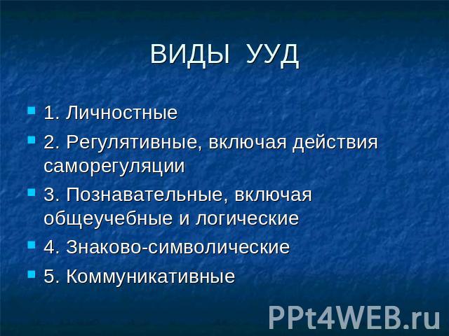 ВИДЫ УУД1. Личностные2. Регулятивные, включая действия саморегуляции 3. Познавательные, включая общеучебные и логические4. Знаково-символические5. Коммуникативные