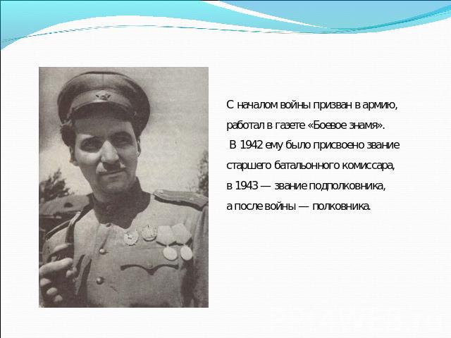 С началом войны призван в армию, работал в газете «Боевое знамя». В 1942 ему было присвоено звание старшего батальонного комиссара, в 1943 — звание подполковника, а после войны — полковника.