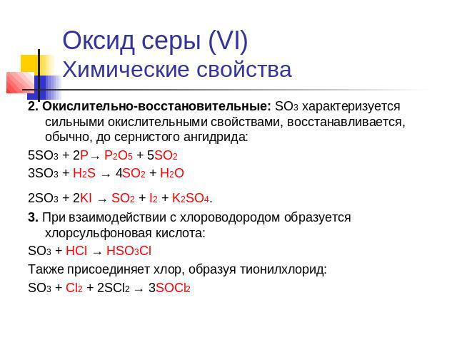 Оксид серы (VI)Химические свойства 2. Окислительно-восстановительные: SO3 характеризуется сильными окислительными свойствами, восстанавливается, обычно, до сернистого ангидрида:5SO3 + 2P→ P2O5 + 5SO2 3SO3 + H2S → 4SO2 + H2O 2SO3 + 2KI → SO2 + I2 + K…