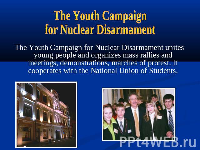 The Youth Campaignfor Nuclear DisarmamentThe Youth Campaign for Nuclear Disarmament unites young people and organizes mass rallies and meetings, demonstrations, marches of protest. It cooperates with the National Union of Students.
