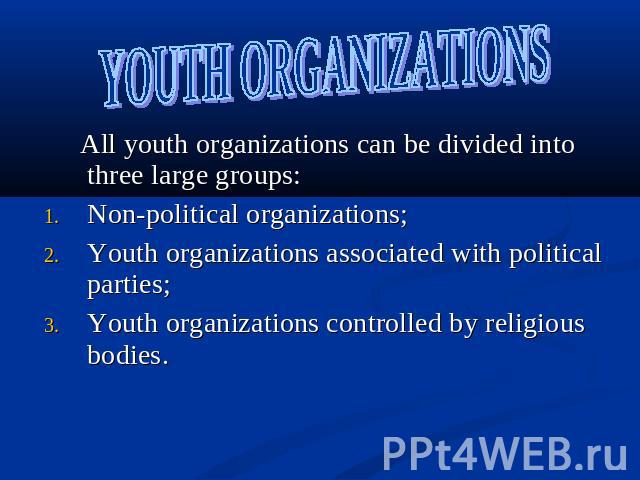 YOUTH ORGANIZATIONS All youth organizations can be divided into three large groups:Non-political organizations; Youth organizations associated with political parties;Youth organizations controlled by religious bodies.