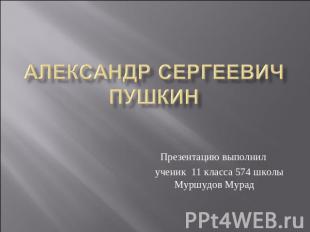 Александр Сергеевич Пушкин Презентацию выполнил ученик 11 класса 574 школы Муршу