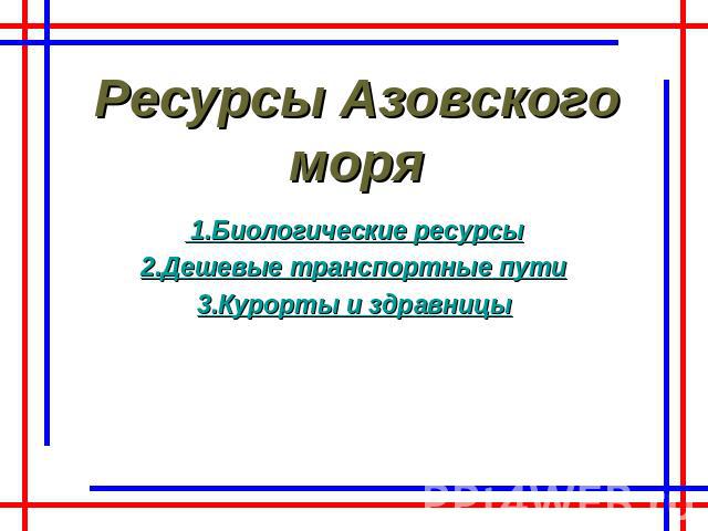 Ресурсы Азовского моря 1.Биологические ресурсы2.Дешевые транспортные пути3.Курорты и здравницы