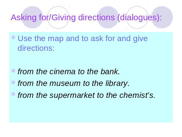 Asking for/Giving directions (dialogues): Use the map and to ask for and give directions:from the cinema to the bank.from the museum to the library.from the supermarket to the chemist’s.