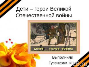 Дети – герои Великой Отечественной войны ВыполнилиГузенкова М.Н.