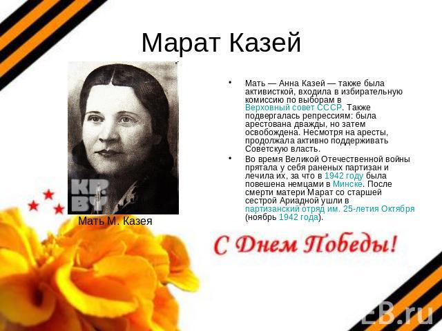 Марат Казей Мать — Анна Казей — также была активисткой, входила в избирательную комиссию по выборам в Верховный совет СССР. Также подвергалась репрессиям: была арестована дважды, но затем освобождена. Несмотря на аресты, продолжала активно поддержив…