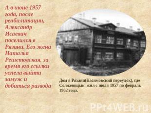 А в июне 1957 года, после реабилитации, Александр Исаевич поселился в Рязани. Ег