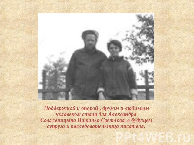 Поддержкой и опорой , другом и любимым человеком стала для Александра Солженицына Наталья Светлова, в будущем супруга и последовательница писателя.