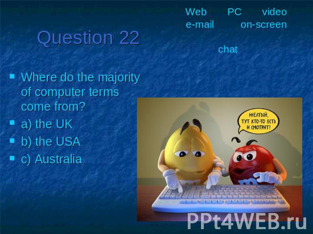 Question 22Where do the majority of computer terms come from?a) the UKb) the USAc) Australia Web PC video e-mail on-screen chat