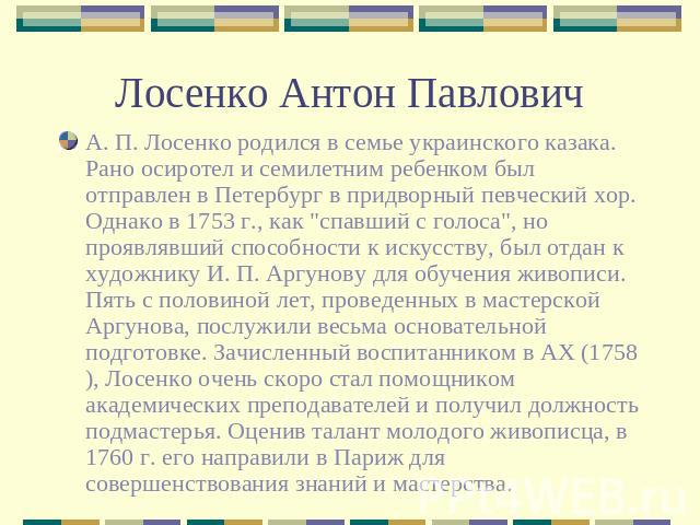 Лосенко Антон Павлович А. П. Лосенко родился в семье украинского казака. Рано осиротел и семилетним ребенком был отправлен в Петербург в придворный певческий хор. Однако в 1753 г., как 