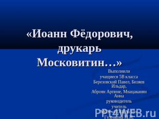«Иоанн Фёдорович, друкарь Московитин…» Выполнилиучащиеся 5В классаБерезовский Па