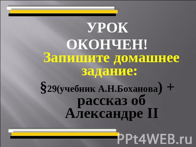 УРОКОКОНЧЕН! Запишите домашнее задание: §29(учебник А.Н.Боханова) + рассказ об Александре II