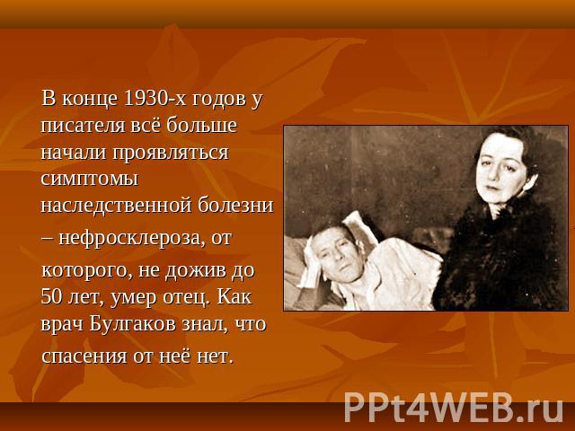 В конце 1930-х годов у писателя всё больше начали проявляться симптомы наследственной болезни – нефросклероза, от которого, не дожив до 50 лет, умер отец. Как врач Булгаков знал, что спасения от неё нет.