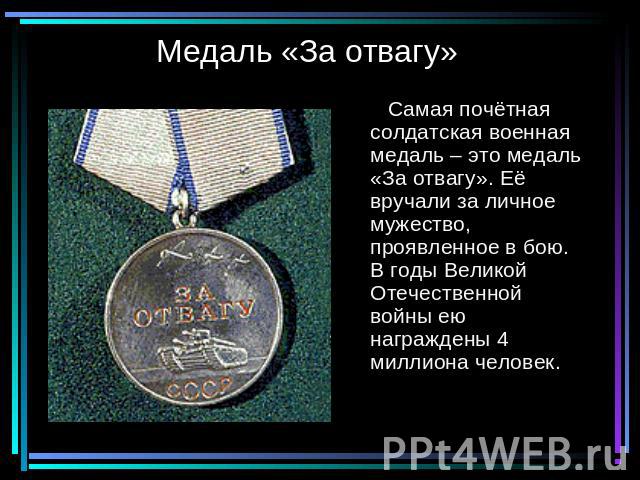 Медаль «За отвагу» Самая почётная солдатская военная медаль – это медаль «За отвагу». Её вручали за личное мужество, проявленное в бою. В годы Великой Отечественной войны ею награждены 4 миллиона человек.