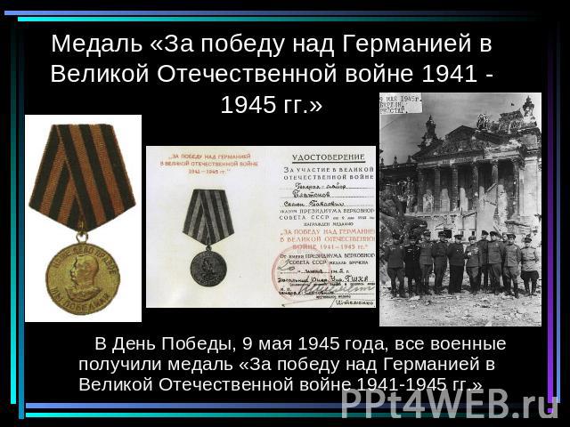 Медаль «За победу над Германией в Великой Отечественной войне 1941 -1945 гг.» В День Победы, 9 мая 1945 года, все военные получили медаль «За победу над Германией в Великой Отечественной войне 1941-1945 гг.»
