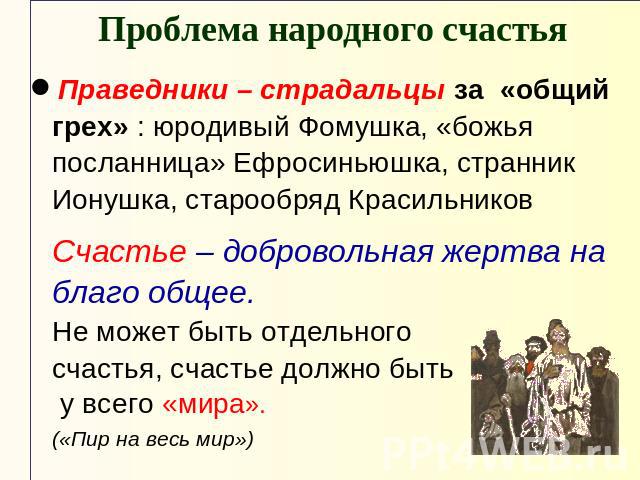 Проблема народного счастьяПраведники – страдальцы за «общий грех» : юродивый Фомушка, «божья посланница» Ефросиньюшка, странник Ионушка, старообряд Красильников Счастье – добровольная жертва на благо общее.Не может быть отдельногосчастья, счастье до…