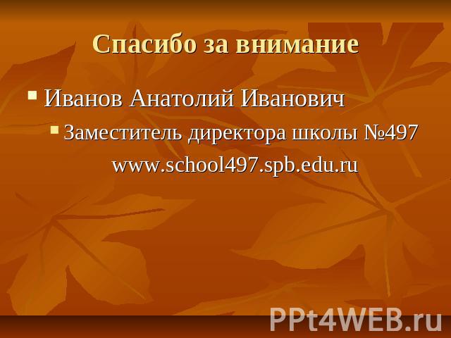 Спасибо за внимание Иванов Анатолий ИвановичЗаместитель директора школы №497 www.school497.spb.edu.ru