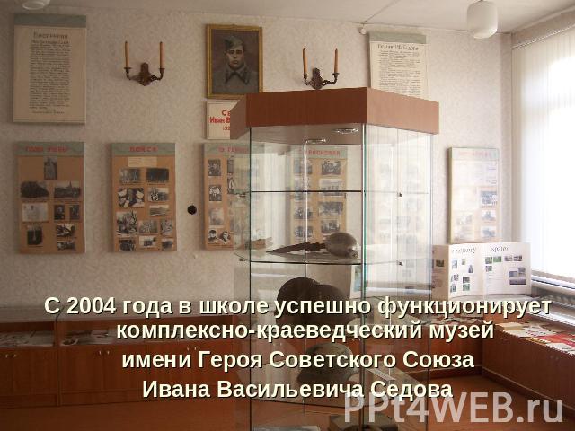 С 2004 года в школе успешно функционирует комплексно-краеведческий музей имени Героя Советского СоюзаИвана Васильевича Седова