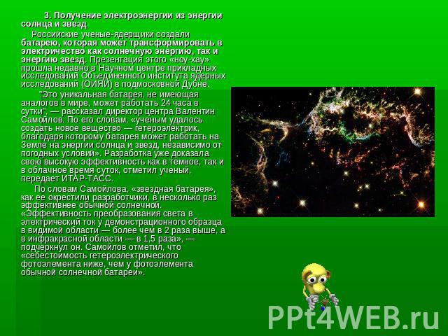 3. Получение электроэнергии из энергии солнца и звезд Российские ученые-ядерщики создали батарею, которая может трансформировать в электричество как солнечную энергию, так и энергию звезд. Презентация этого «ноу-хау» прошла недавно в Научном центре …