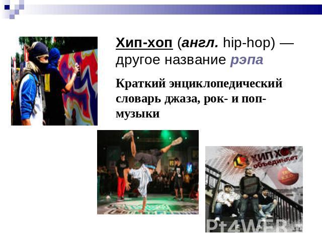 Хип-хоп (англ. hip-hop) — другое название рэпа Краткий энциклопедический словарь джаза, рок- и поп- музыки