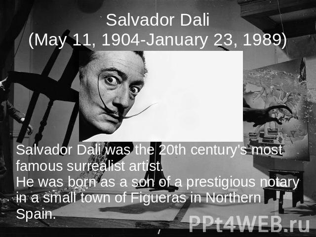 Salvador Dali(May 11, 1904-January 23, 1989) Salvador Dali was the 20th century's most famous surrealist artist.He was born as a son of a prestigious notary in a small town of Figueras in Northern Spain.