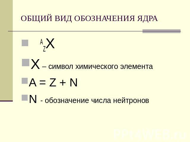 ОБЩИЙ ВИД ОБОЗНАЧЕНИЯ ЯДРА AZХХ – символ химического элементаA = Z + NN - обозначение числа нейтронов