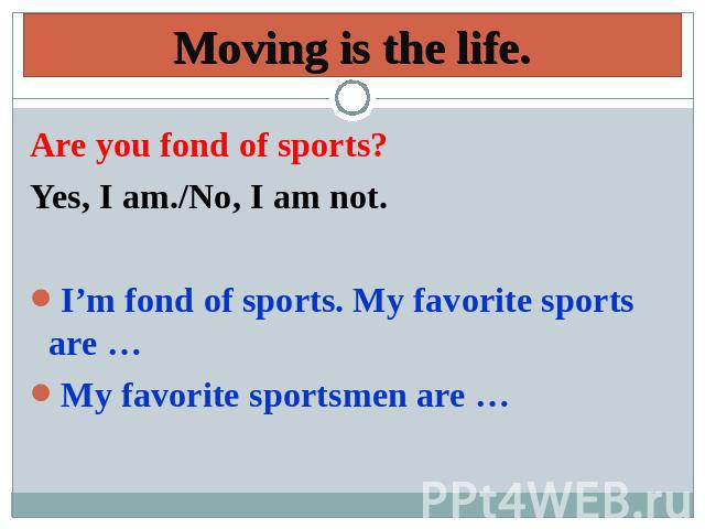 Moving is the life. Are you fond of sports? Yes, I am./No, I am not.I’m fond of sports. My favorite sports are …My favorite sportsmen are …