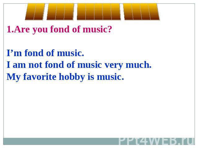 1.Are you fond of music?I’m fond of music.I am not fond of music very much.My favorite hobby is music.