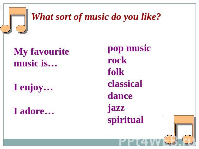 What sort of music do you like?My favourite music is…I enjoy…I adore…pop musicrockfolkclassicaldancejazzspiritual