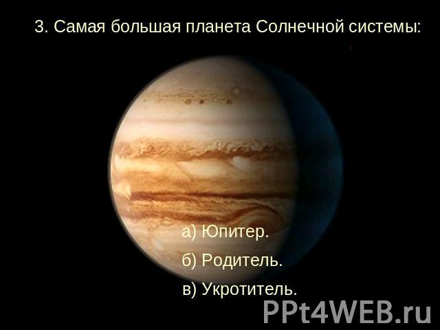 3. Самая большая планета Солнечной системы:а) Юпитер. б) Родитель. в) Укротитель.
