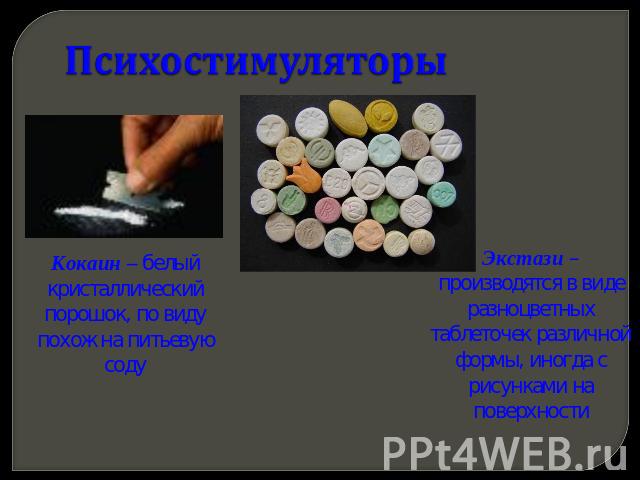 ПсихостимуляторыКокаин – белый кристаллический порошок, по виду похож на питьевую содуЭкстази – производятся в виде разноцветных таблеточек различной формы, иногда с рисунками на поверхности