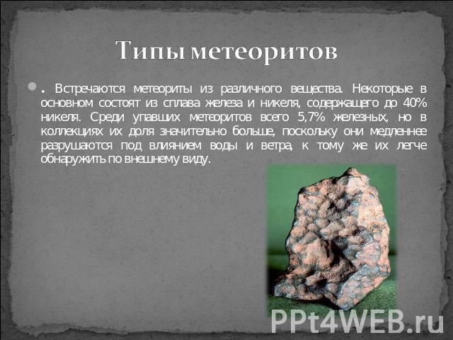 Типы метеоритов . Встречаются метеориты из различного вещества. Некоторые в основном состоят из сплава железа и никеля, содержащего до 40% никеля. Среди упавших метеоритов всего 5,7% железных, но в коллекциях их доля значительно больше, поскольку он…