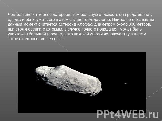 Чем больше и тяжелее астероид, тем большую опасность он представляет, однако и обнаружить его в этом случае гораздо легче. Наиболее опасным на данный момент считается астероид Апофис, диаметром около 300 метров, при столкновении с которым, в случае …
