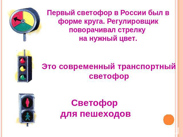 Первый светофор в России был в форме круга. Регулировщик поворачивал стрелку на нужный цвет.Это современный транспортный светофорСветофор для пешеходов