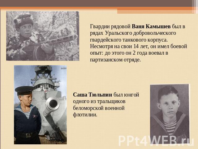 Гвардии рядовой Ваня Камышев был в рядах Уральского добровольческого гвардейского танкового корпуса. Несмотря на свои 14 лет, он имел боевой опыт: до этого он 2 года воевал в партизанском отряде.Саша Тюльпин был юнгой одного из тральщиков беломорско…