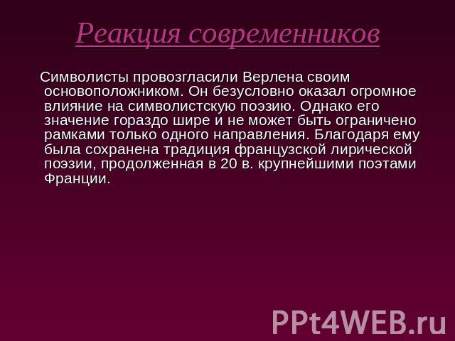 Реакция современников Символисты провозгласили Верлена своим основоположником. Он безусловно оказал огромное влияние на символистскую поэзию. Однако его значение гораздо шире и не может быть ограничено рамками только одного направления. Благодаря ем…