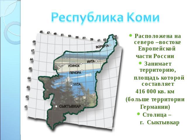 Республика КомиРасположена на северо –востоке Европейской части РоссииЗанимает территорию, площадь которой составляет416 000 кв. км(больше территорииГермании)Столица – г. Сыктывкар