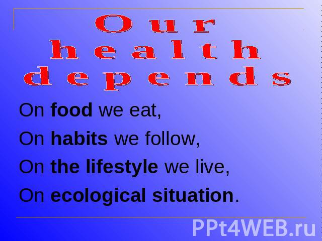 O u r h e a l t h d e p e n d sOn food we eat,On habits we follow,On the lifestyle we live,On ecological situation.