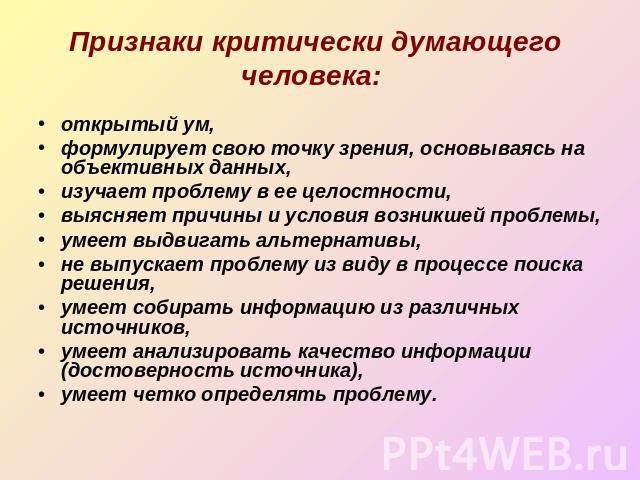 Признаки критически думающего человека: открытый ум,формулирует свою точку зрения, основываясь на объективных данных,изучает проблему в ее целостности,выясняет причины и условия возникшей проблемы,умеет выдвигать альтернативы,не выпускает проблему и…