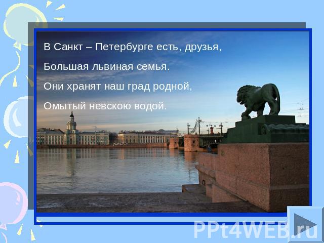 В Санкт – Петербурге есть, друзья,Большая львиная семья.Они хранят наш град родной,Омытый невскою водой.