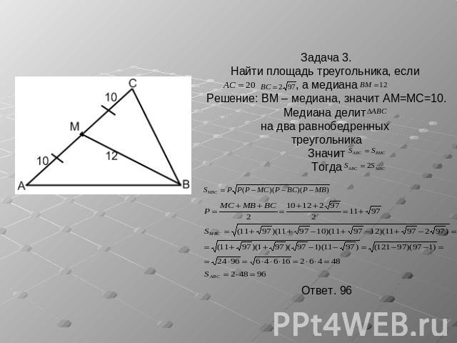 Задача 3.Найти площадь треугольника, если , а медианаРешение: BM – медиана, значит AM=MC=10.Медиана делит на два равнобедренных треугольникаЗначитТогдаОтвет. 96