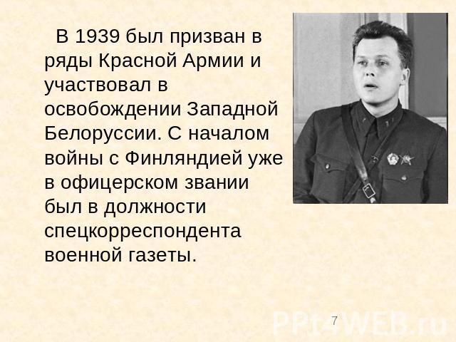 В 1939 был призван в ряды Красной Армии и участвовал в освобождении Западной Белоруссии. С началом войны с Финляндией уже в офицерском звании был в должности спецкорреспондента военной газеты.