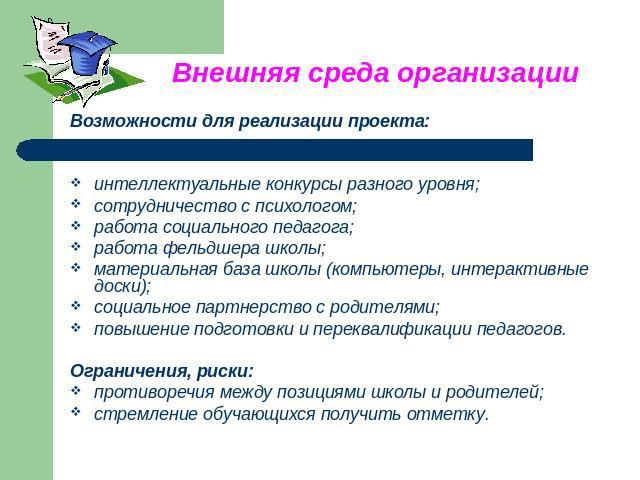 Внешняя среда организацииВозможности для реализации проекта:интеллектуальные конкурсы разного уровня;сотрудничество с психологом;работа социального педагога;работа фельдшера школы; материальная база школы (компьютеры, интерактивные доски);социальное…