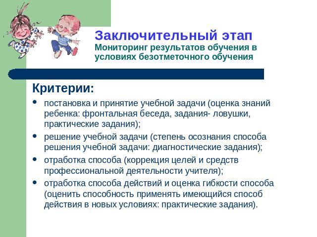 Заключительный этапМониторинг результатов обучения в условиях безотметочного обучения Критерии:постановка и принятие учебной задачи (оценка знаний ребенка: фронтальная беседа, задания- ловушки, практические задания);решение учебной задачи (степень о…